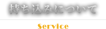  持ち込みについて Service